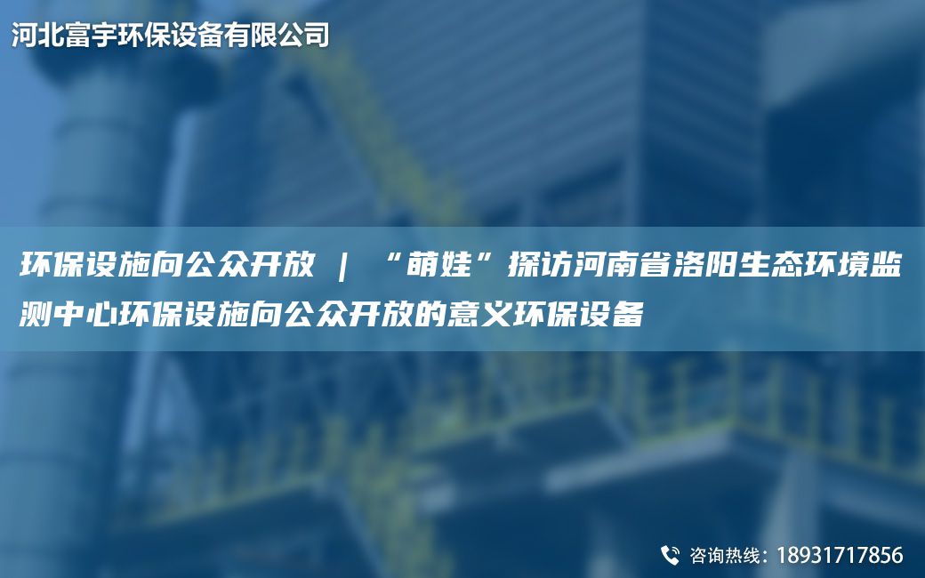 环保设施向公众开放 | “萌娃”探访河南省洛阳生态环境监测中心环保设施向公众开放的意义环保设备