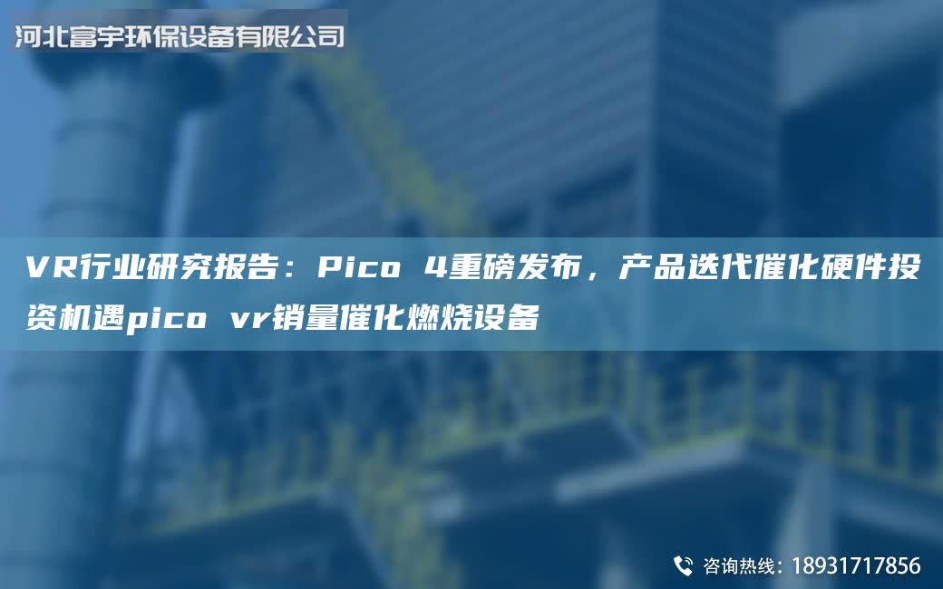 VR行业研究报告:Pico 4重磅发布,产品迭代催化硬件投资机遇pico vr销量催化燃烧设备