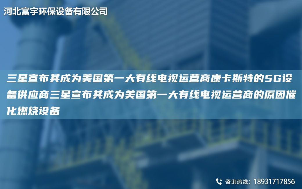 三星宣布其成為美GDY大有線電視運營商康卡斯特的5G設備供應商三星宣布其成為美GDY大有線電視運營商的原因催化燃燒設備