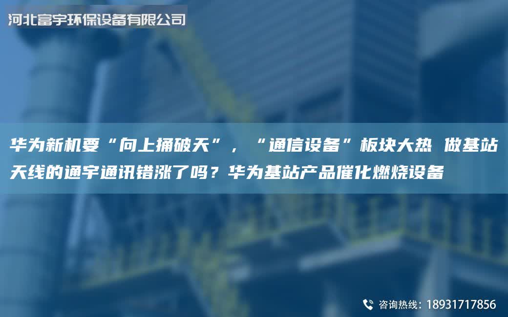华为新机要“向上捅破天”，“通信设备”板块大热 做基站天线的通宇通讯错涨了吗？华为基站产品催化燃烧设备