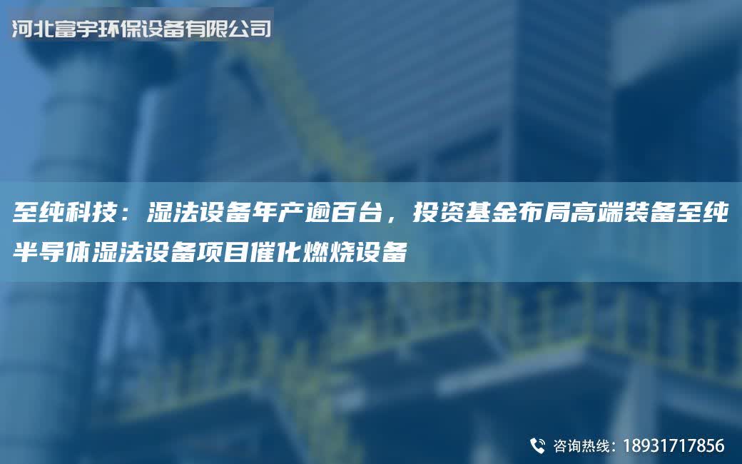 至纯科技：湿法设备NA产逾百TA-I，投资基金布JY高端装备至纯半导体湿法设备项目催化燃烧设备