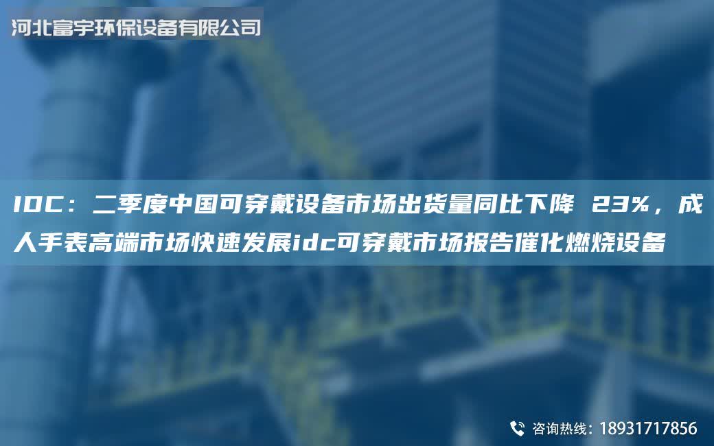 IDC：二季度中G可穿戴设备市场出货量同比下降 23%，成人手表高端市场快速发展idc可穿戴市场报告催化燃烧设备