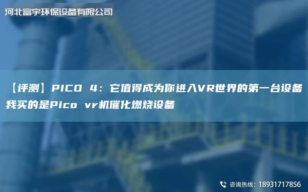 【评测】PICO 4：它值得成为你进入VRSJ的DYTA-I设备我买的是Pico vr机催化燃烧设备