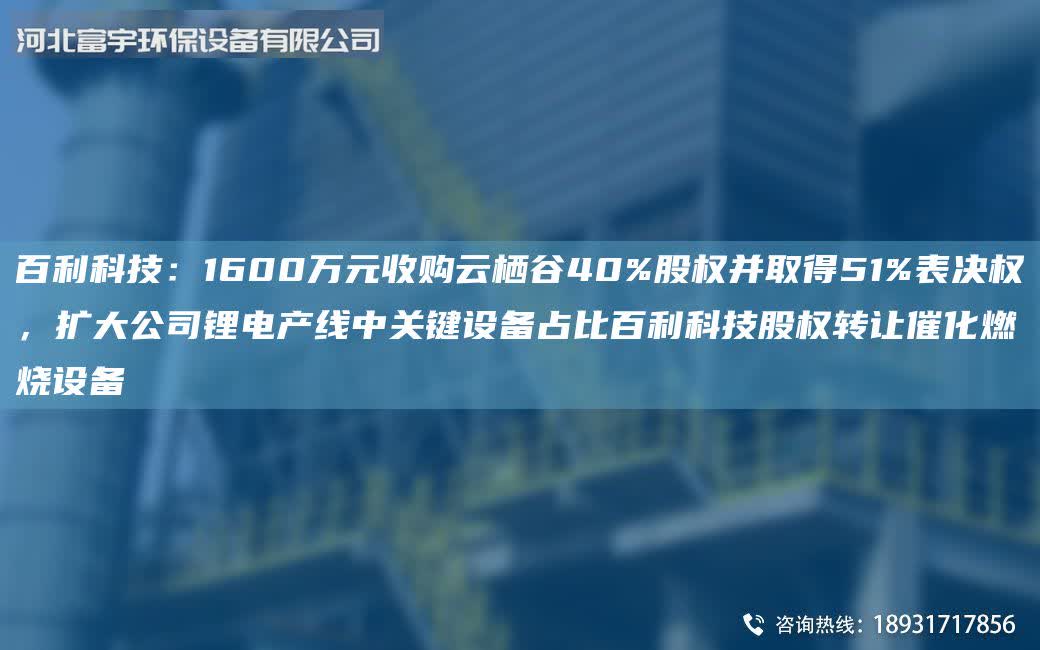 百利科技：1600万元收购云栖谷40%股权并取得51%表决权，扩大公司锂电产线中关键设备占比百利科技股权转让催化燃烧设备