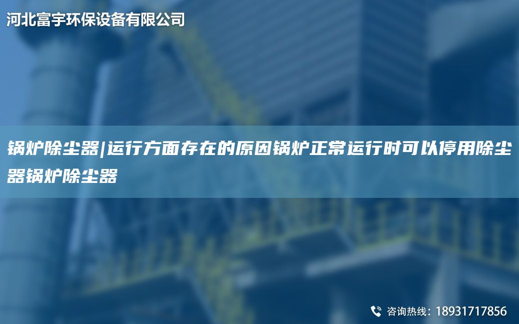 锅炉除尘器|运行方面存在的原因锅炉正常运行时可以停用除尘器锅炉除尘器