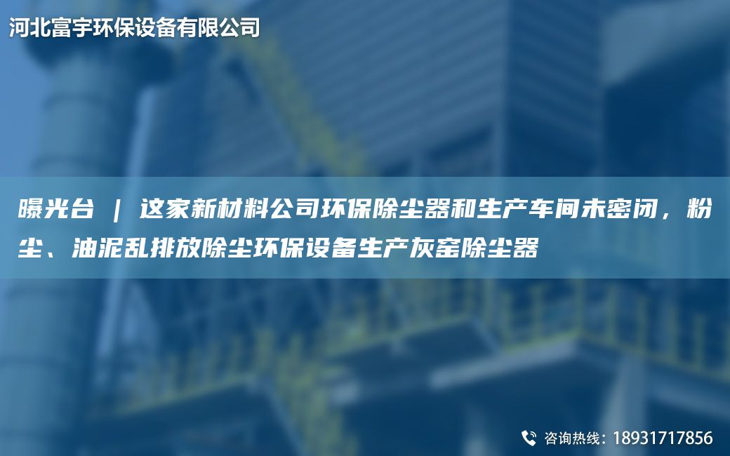 曝光TA-I | 这家新材料公司环保除尘器和生产车间未密闭，粉尘、油泥乱排放除尘环保设备生产灰窑除尘器