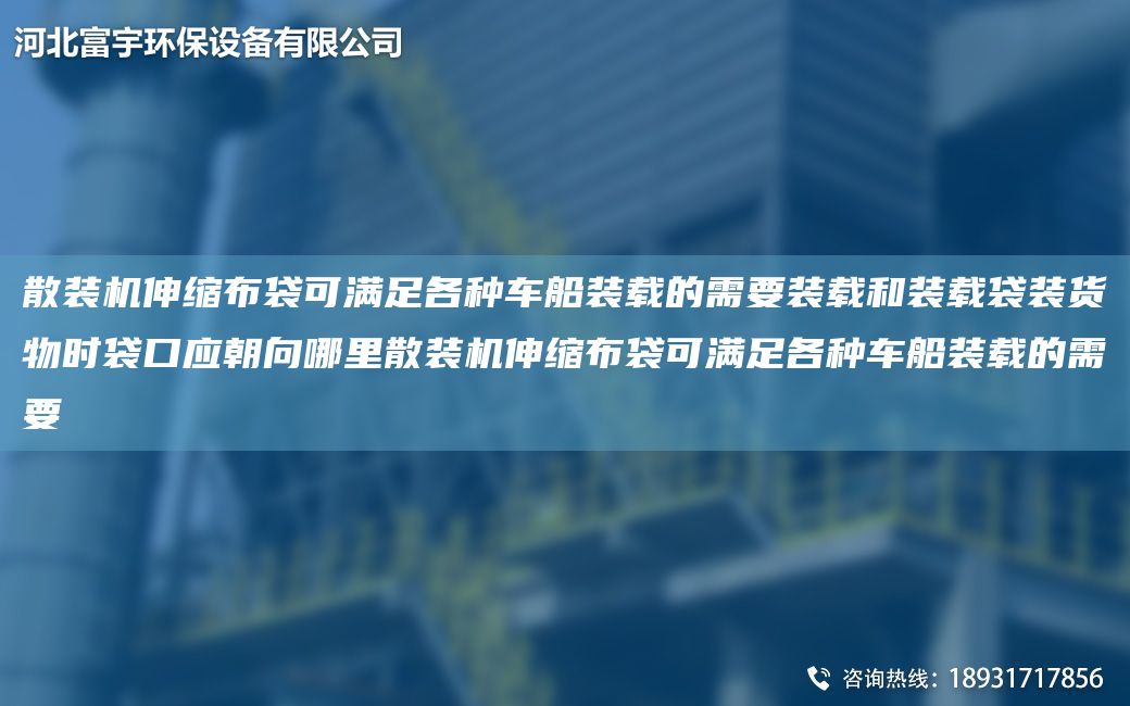 散装机伸缩布袋可满足各种车船装载的需要装载和装载袋装货物时袋口应朝向哪里散装机伸缩布袋可满足各种车船装载的需要