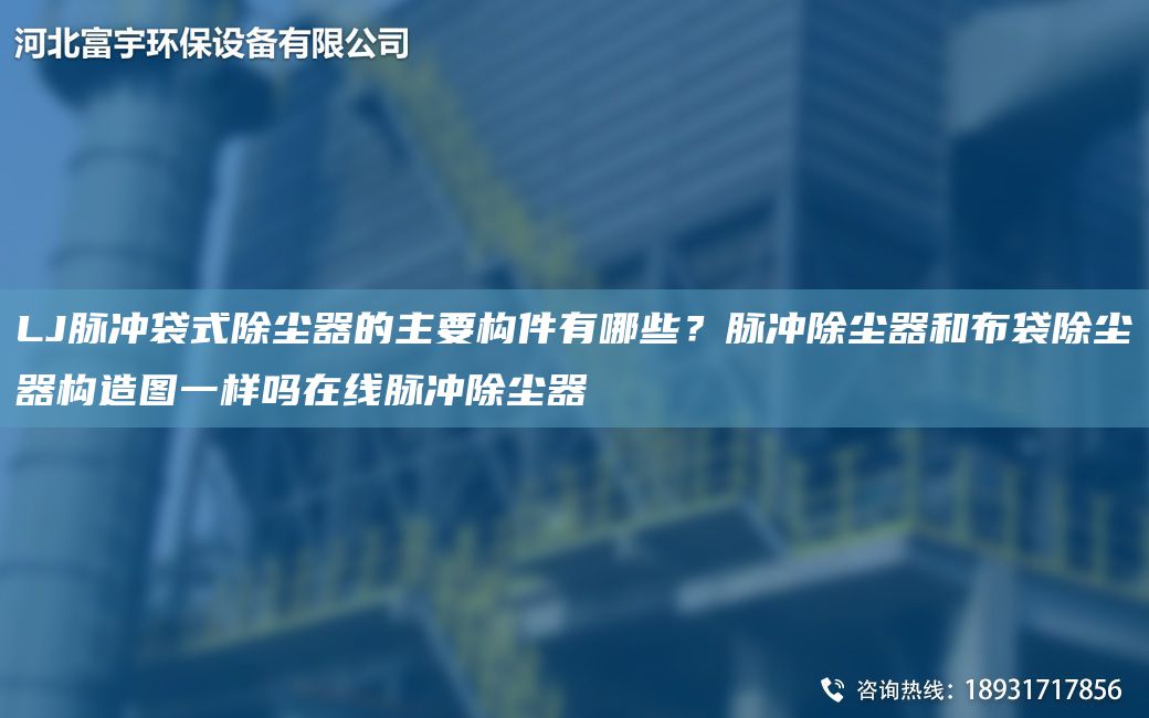 LJ脉冲袋式除尘器的主要构件有哪些？脉冲除尘器和布袋除尘器构造图一样吗在线脉冲除尘器