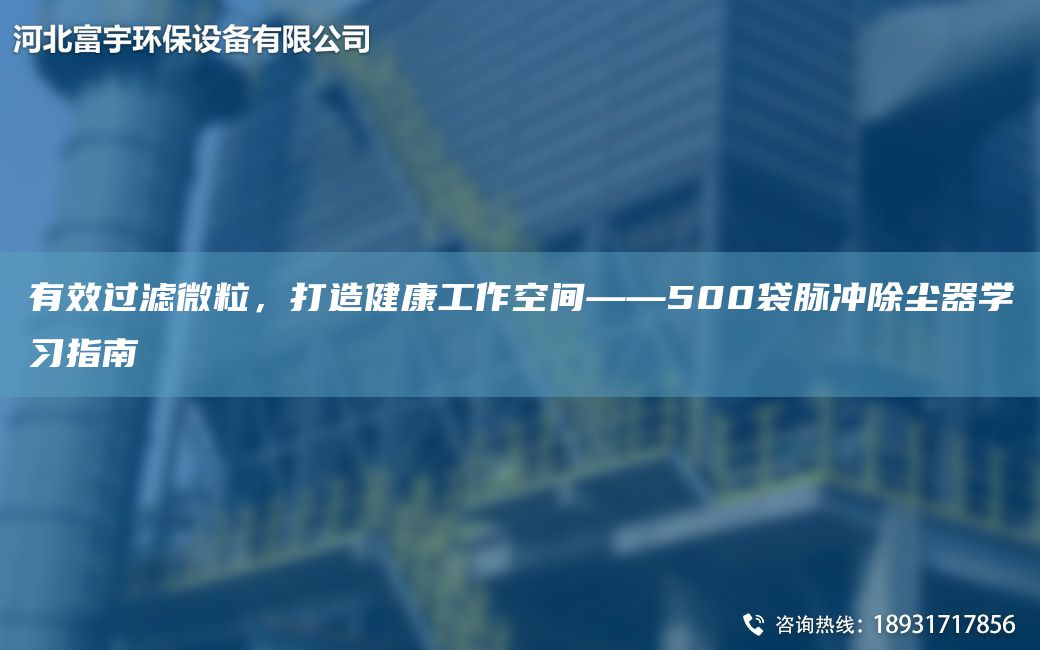 有效过滤微粒，打造健康工作空间——500袋脉冲除尘器学习指南