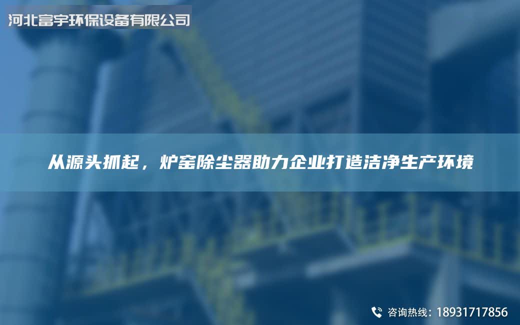 从源头抓起，炉窑除尘器助力企业打造洁净生产环境